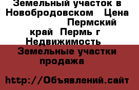Земельный участок в Новобродовском › Цена ­ 1 100 000 - Пермский край, Пермь г. Недвижимость » Земельные участки продажа   